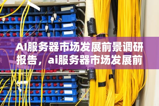 AI服务器市场发展前景调研报告，ai服务器市场发展前景调研报告怎么写