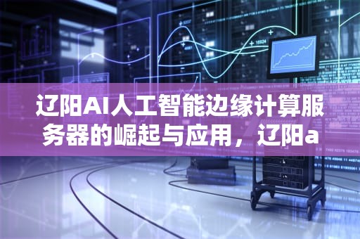 辽阳AI人工智能边缘计算服务器的崛起与应用，辽阳ai人工智能边缘计算服务器在哪