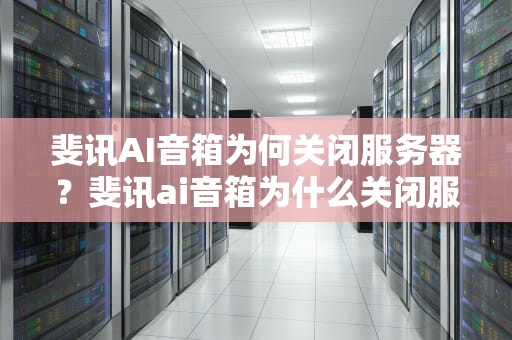 斐讯AI音箱为何关闭服务器？斐讯ai音箱为什么关闭服务器了