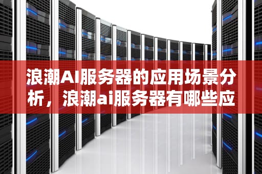浪潮AI服务器的应用场景分析，浪潮ai服务器有哪些应用场景