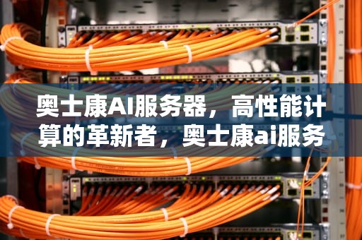 奥士康AI服务器，高性能计算的革新者，奥士康ai服务器怎么样啊