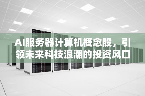 AI服务器计算机概念股，引领未来科技浪潮的投资风口，ai服务器计算机概念股票