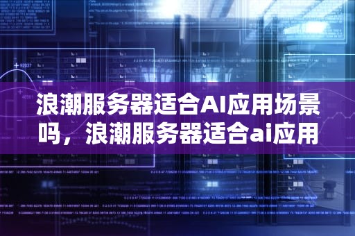 浪潮服务器适合AI应用场景吗，浪潮服务器适合ai应用场景吗知乎