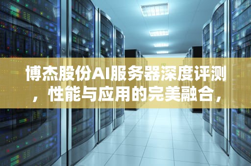 博杰股份AI服务器深度评测，性能与应用的完美融合，博杰股份ai服务器怎么样啊
