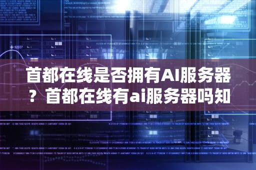 首都在线是否拥有AI服务器？首都在线有ai服务器吗知乎