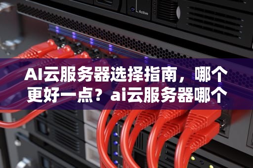 AI云服务器选择指南，哪个更好一点？ai云服务器哪个好一点的