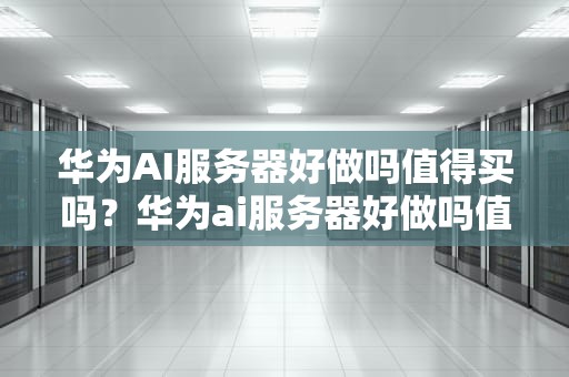 华为AI服务器好做吗值得买吗？华为ai服务器好做吗值得买吗知乎