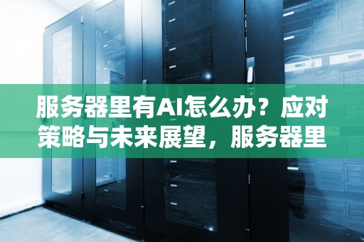 服务器里有AI怎么办？应对策略与未来展望，服务器里有ai怎么办啊