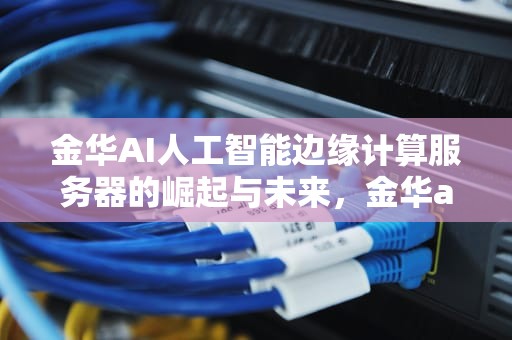 金华AI人工智能边缘计算服务器的崛起与未来，金华ai人工智能边缘计算服务器在哪
