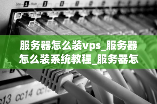 服务器怎么装vps_服务器怎么装系统教程_服务器怎么装VPS：一步一步的详细指南