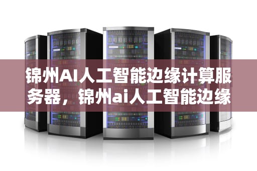 锦州AI人工智能边缘计算服务器，锦州ai人工智能边缘计算服务器在哪