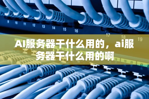 AI服务器干什么用的，ai服务器干什么用的啊