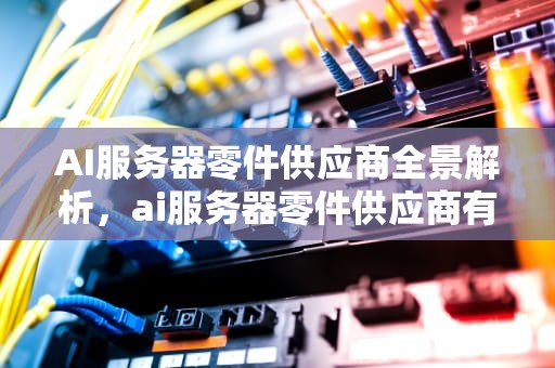 AI服务器零件供应商全景解析，ai服务器零件供应商有哪些