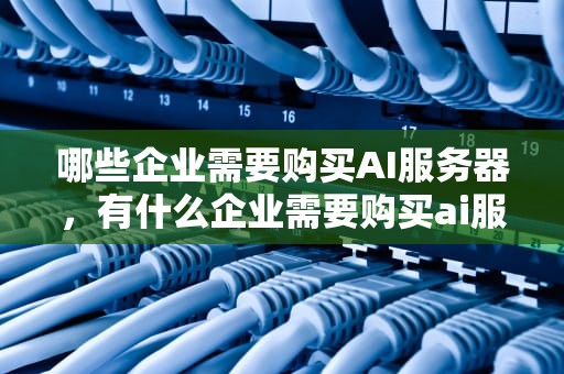 哪些企业需要购买AI服务器，有什么企业需要购买ai服务器的产品