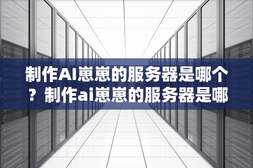 制作AI崽崽的服务器是哪个？制作ai崽崽的服务器是哪个