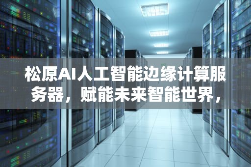 松原AI人工智能边缘计算服务器，赋能未来智能世界，人工智能边缘实验平台