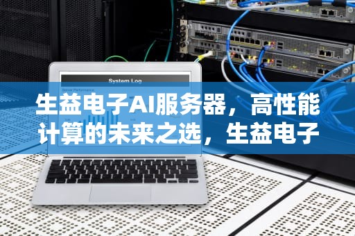 生益电子AI服务器，高性能计算的未来之选，生益电子ai服务器怎么样啊