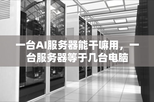 一台AI服务器能干嘛用，一台服务器等于几台电脑