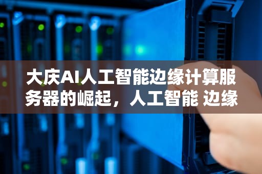 大庆AI人工智能边缘计算服务器的崛起，人工智能 边缘计算