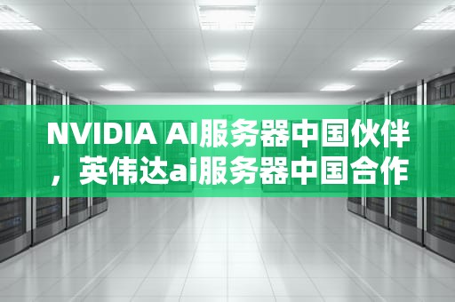 NVIDIA AI服务器中国伙伴，英伟达ai服务器中国合作公司有哪些