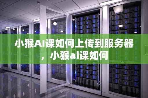 小猴AI课如何上传到服务器，小猴ai课如何