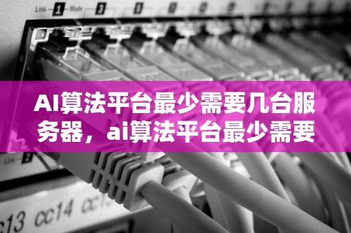 AI算法平台最少需要几台服务器，ai算法平台最少需要几台服务器的