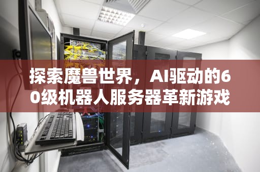 探索魔兽世界，AI驱动的60级机器人服务器革新游戏体验，魔兽世界机器人服务端