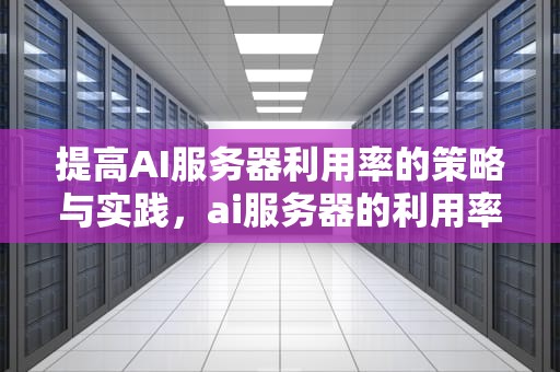 提高AI服务器利用率的策略与实践，ai服务器的利用率怎么提高