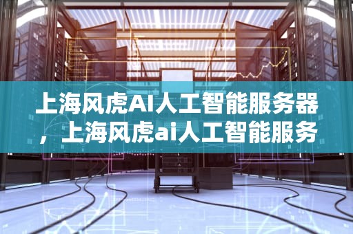 上海风虎AI人工智能服务器，上海风虎ai人工智能服务器怎么样
