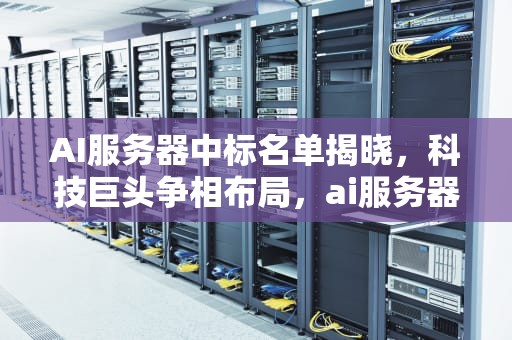 AI服务器中标名单揭晓，科技巨头争相布局，ai服务器中标名单是什么意思