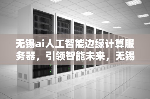 无锡ai人工智能边缘计算服务器，引领智能未来，无锡ai人工智能边缘计算服务器有哪些