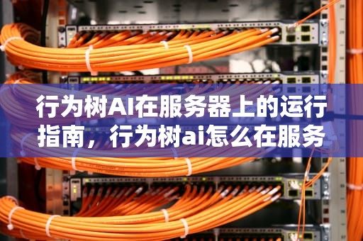 行为树AI在服务器上的运行指南，行为树ai怎么在服务器上运行的
