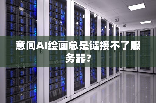 意间AI绘画总是链接不了服务器？