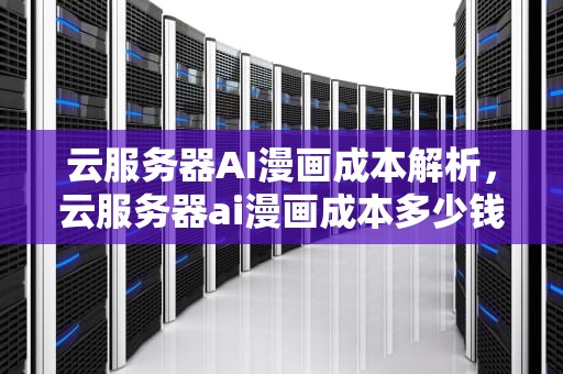 云服务器AI漫画成本解析，云服务器ai漫画成本多少钱