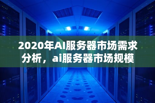 2020年AI服务器市场需求分析，ai服务器市场规模