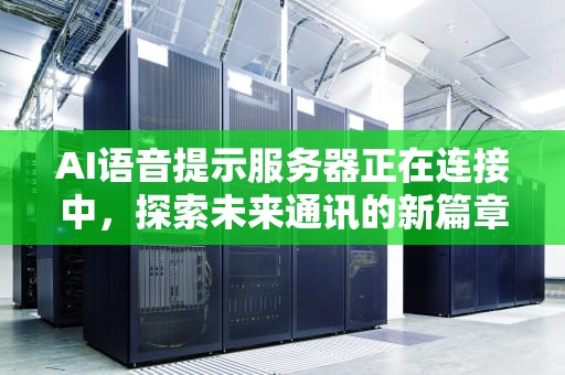 AI语音提示服务器正在连接中，探索未来通讯的新篇章，ai语音提示服务器正在连接中怎么回事