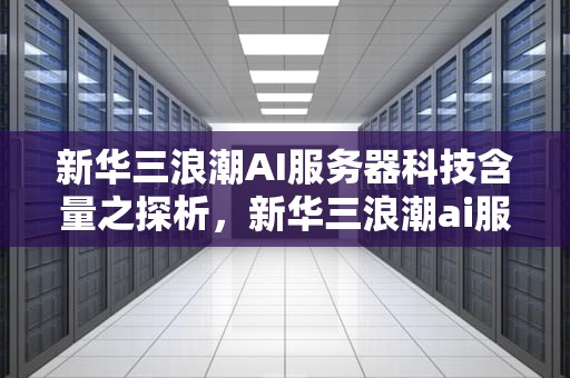 新华三浪潮AI服务器科技含量之探析，新华三浪潮ai服务器科技含量如何
