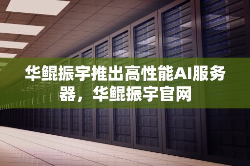 华鲲振宇推出高性能AI服务器，华鲲振宇官网