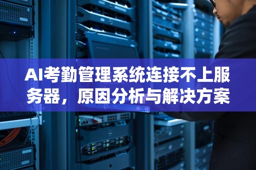 AI考勤管理系统连接不上服务器，原因分析与解决方案，考勤机服务器连接失败