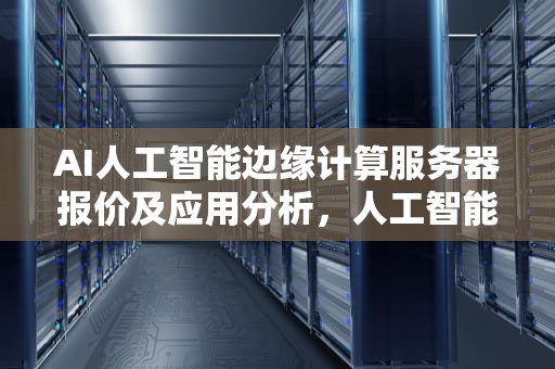 AI人工智能边缘计算服务器报价及应用分析，人工智能 边缘计算