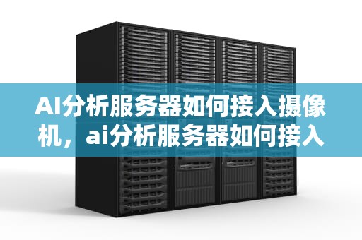 AI分析服务器如何接入摄像机，ai分析服务器如何接入摄像机设备