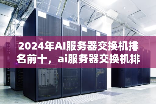 2024年AI服务器交换机排名前十，ai服务器交换机排名前十名