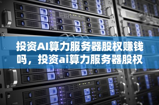 投资AI算力服务器股权赚钱吗，投资ai算力服务器股权赚钱吗是真的吗