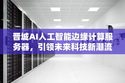 晋城AI人工智能边缘计算服务器，引领未来科技新潮流，晋城ai人工智能边缘计算服务器在哪