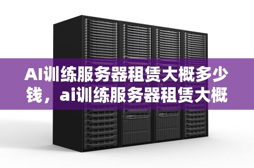 AI训练服务器租赁大概多少钱，ai训练服务器租赁大概多少钱一个月