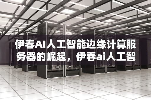 伊春AI人工智能边缘计算服务器的崛起，伊春ai人工智能边缘计算服务器在哪
