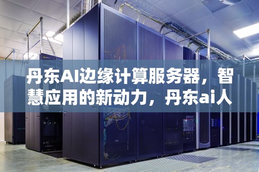 丹东AI边缘计算服务器，智慧应用的新动力，丹东ai人工智能边缘计算服务器在哪