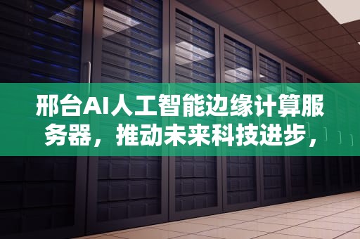 邢台AI人工智能边缘计算服务器，推动未来科技进步，邢台ai人工智能边缘计算服务器在哪