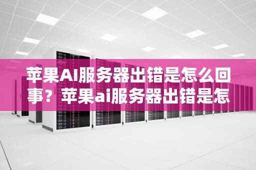 苹果AI服务器出错是怎么回事？苹果ai服务器出错是怎么了回事