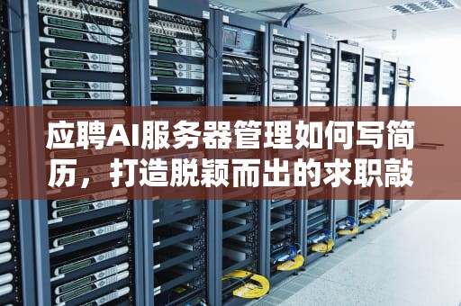 应聘AI服务器管理如何写简历，打造脱颖而出的求职敲门砖，应聘ai服务器管理如何写简历内容